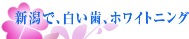 新潟で白い歯、ホワイトニング